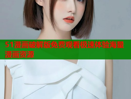 51漫画破解版免费观看极速体验海量漫画资源