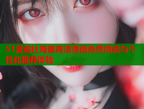 51漫画社海量高清漫画免费阅读与个性化推荐体验