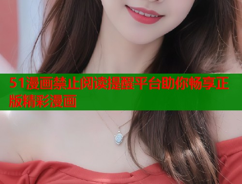 51漫画禁止阅读提醒平台助你畅享正版精彩漫画 51漫画禁止阅读提醒平台助你畅享正版精彩漫画