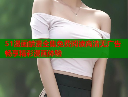 51漫画禁漫全集免费阅读高清无广告畅享精彩漫画体验 51漫画禁漫全集免费阅读高清无广告畅享精彩漫画体验
