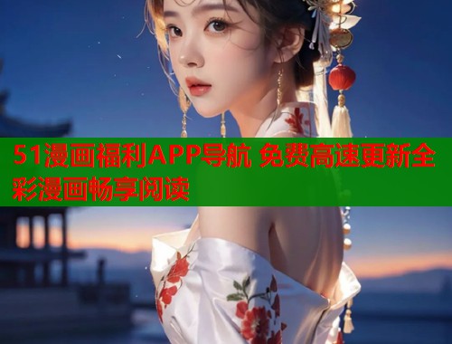 51漫画福利APP导航 免费高速更新全彩漫画畅享阅读