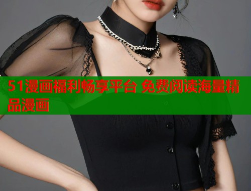 51漫画福利畅享平台 免费阅读海量精品漫画