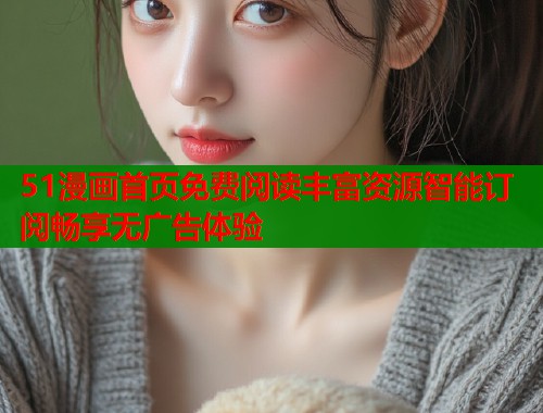 51漫画首页免费阅读丰富资源智能订阅畅享无广告体验