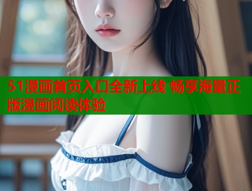 51漫画首页入口全新上线 畅享海量正版漫画阅读体验