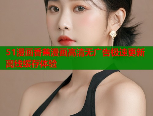 51漫画香蕉漫画高清无广告极速更新离线缓存体验
