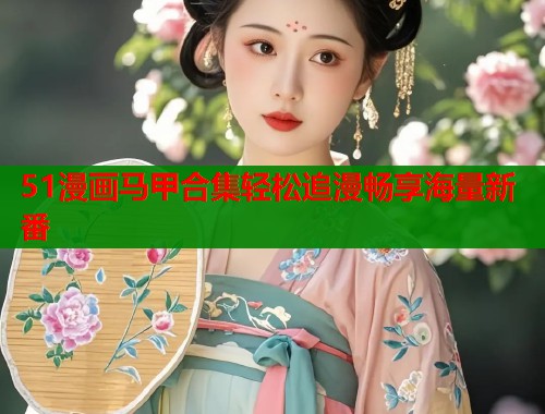 51漫画马甲合集轻松追漫畅享海量新番