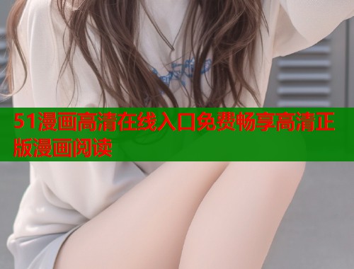 51漫画高清在线入口免费畅享高清正版漫画阅读