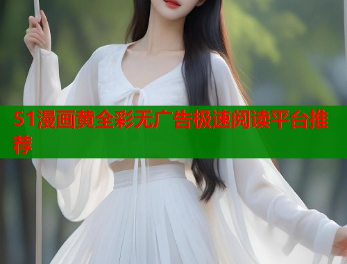 51漫画黄全彩无广告极速阅读平台推荐 51漫画黄全彩无广告极速阅读平台推荐