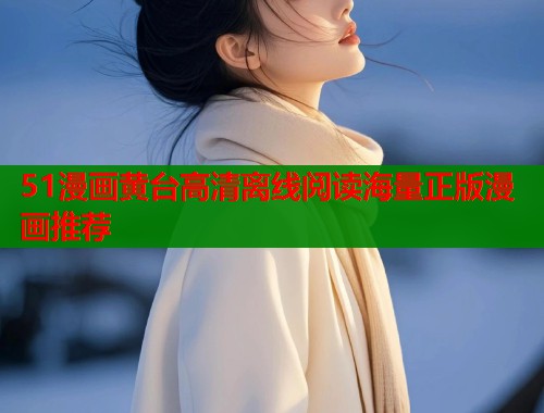 51漫画黄台高清离线阅读海量正版漫画推荐