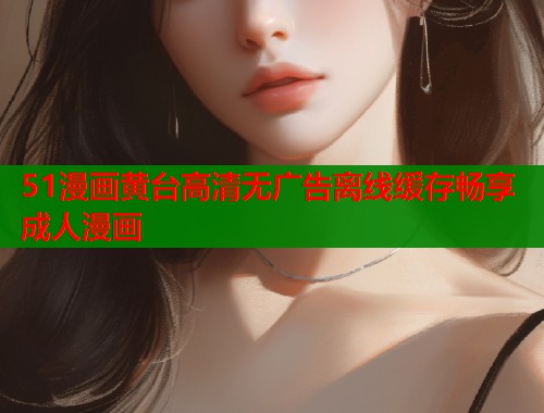 51漫画黄台高清无广告离线缓存畅享成人漫画
