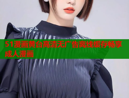 51漫画黄台高清无广告离线缓存畅享成人漫画