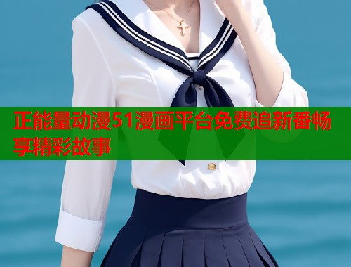 正能量动漫51漫画平台免费追新番畅享精彩故事