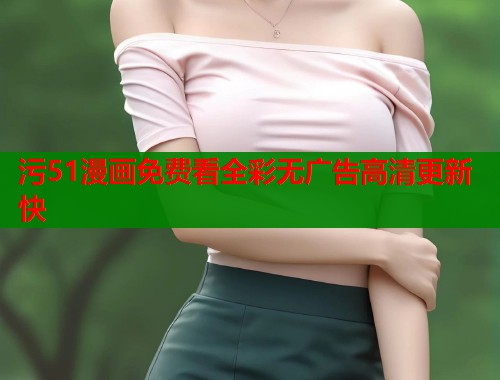 污51漫画免费看全彩无广告高清更新快