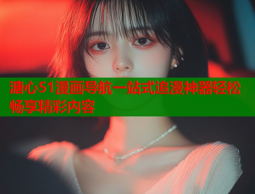 溏心51漫画导航一站式追漫神器轻松畅享精彩内容