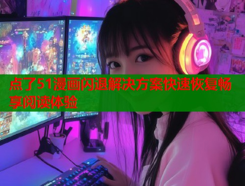 点了51漫画闪退解决方案快速恢复畅享阅读体验 点了51漫画闪退解决方案快速恢复畅享阅读体验