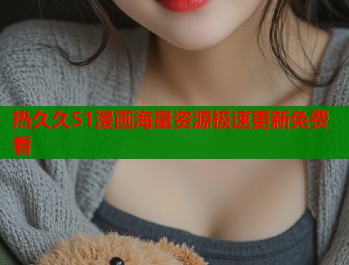 热久久51漫画海量资源极速更新免费看