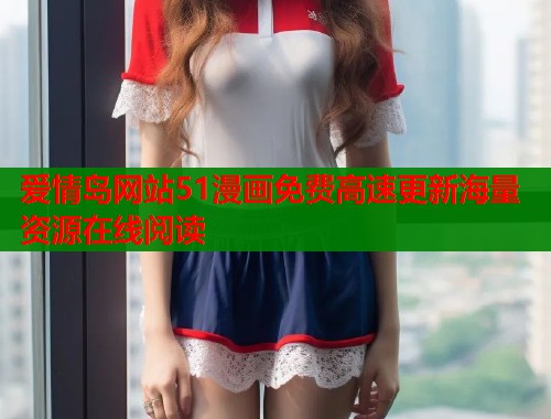 爱情岛网站51漫画免费高速更新海量资源在线阅读