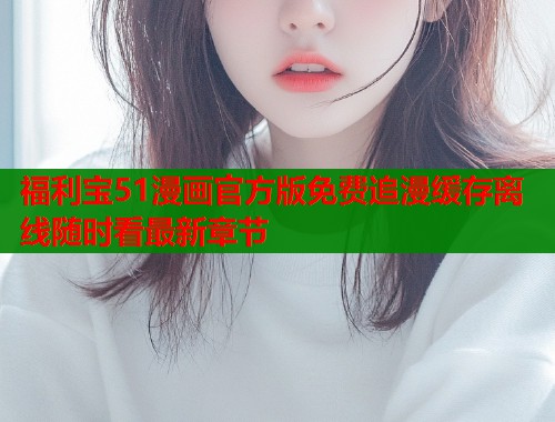 福利宝51漫画官方版免费追漫缓存离线随时看最新章节