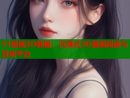 51漫画3D韩国：沉浸式3D漫画阅读与互动平台