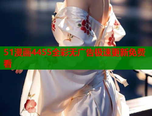 51漫画4455全彩无广告极速更新免费看 51漫画4455全彩无广告极速更新免费看
