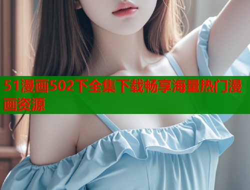 51漫画502下全集下载畅享海量热门漫画资源 51漫画502下全集下载畅享海量热门漫画资源