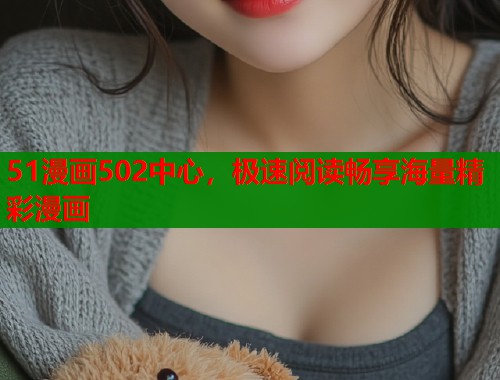 51漫画502中心,极速阅读畅享海量精彩漫画 51漫画502中心,极速阅读畅享海量精彩漫画