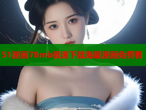 51漫画78mb极速下载海量漫画免费看 51漫画78mb极速下载海量漫画免费看