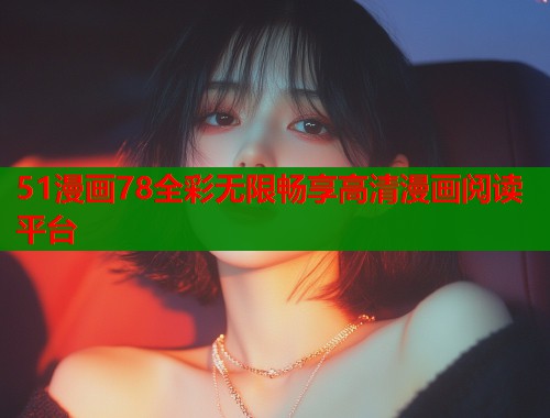 51漫画78全彩无限畅享高清漫画阅读平台 51漫画78全彩无限畅享高清漫画阅读平台