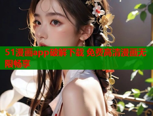 51漫画app破解下载 免费高清漫画无限畅享 51漫画app破解下载 免费高清漫画无限畅享