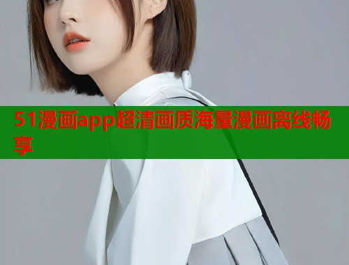 51漫画app超清画质海量漫画离线畅享 51漫画app超清画质海量漫画离线畅享