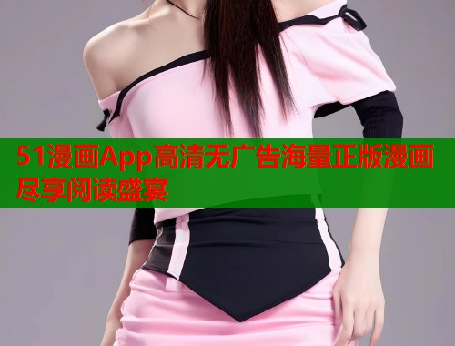 51漫画App高清无广告海量正版漫画尽享阅读盛宴 51漫画App高清无广告海量正版漫画尽享阅读盛宴
