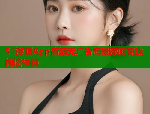 51漫画App高清无广告海量漫画离线阅读神器 51漫画App高清无广告海量漫画离线阅读神器
