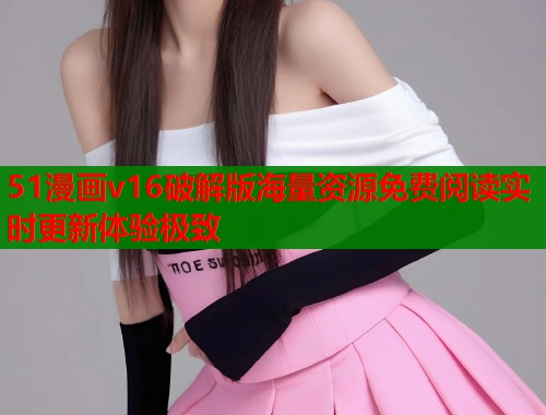 51漫画v16破解版海量资源免费阅读实时更新体验极致