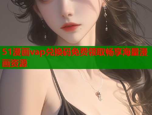 51漫画vap兑换码免费领取畅享海量漫画资源