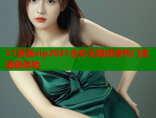 51漫画vip2021全彩无限阅享热门漫画新体验