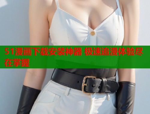 51漫画下载安装神器 极速追漫体验尽在掌握 51漫画下载安装神器 极速追漫体验尽在掌握
