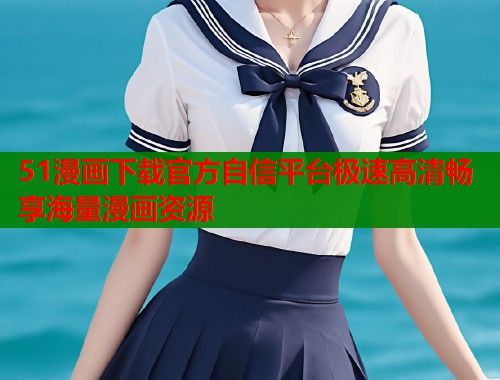 51漫画下载官方自信平台极速高清畅享海量漫画资源