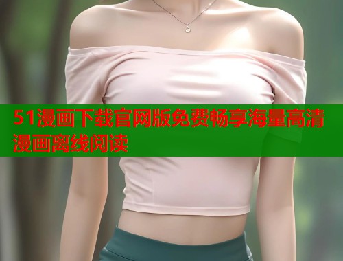 51漫画下载官网版免费畅享海量高清漫画离线阅读