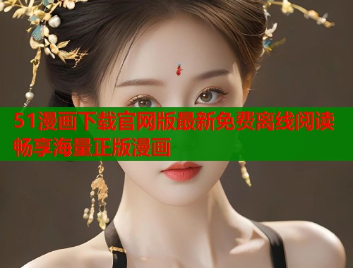 51漫画下载官网版最新免费离线阅读畅享海量正版漫画