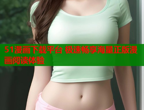 51漫画下载平台 极速畅享海量正版漫画阅读体验 51漫画下载平台 极速畅享海量正版漫画阅读体验