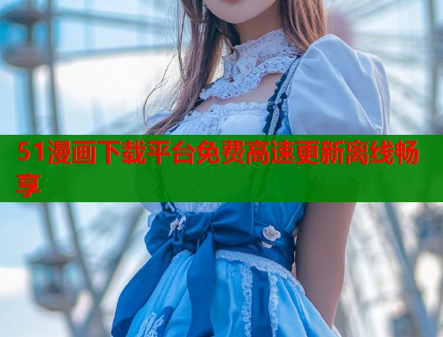 51漫画下载平台免费高速更新离线畅享 51漫画下载平台免费高速更新离线畅享