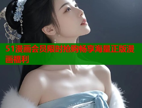 51漫画会员限时抢购畅享海量正版漫画福利 51漫画会员限时抢购畅享海量正版漫画福利