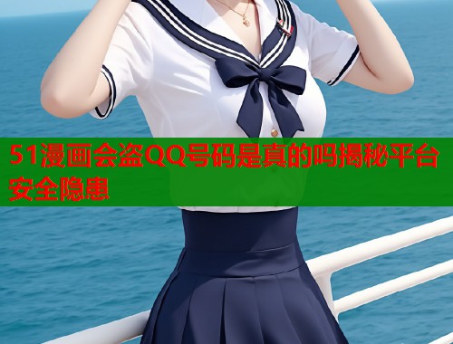 51漫画会盗QQ号码是真的吗揭秘平台安全隐患 51漫画会盗QQ号码是真的吗揭秘平台安全隐患