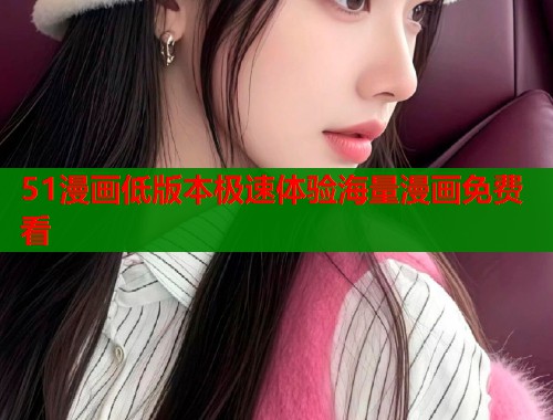 51漫画低版本极速体验海量漫画免费看 51漫画低版本极速体验海量漫画免费看