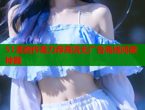 51漫画作者力荐高清无广告离线阅读神器 51漫画作者力荐高清无广告离线阅读神器