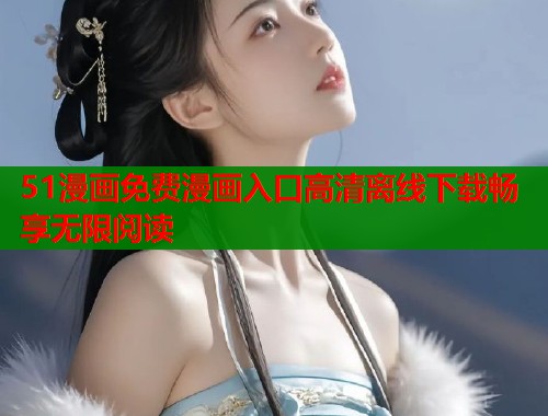 51漫画免费漫画入口高清离线下载畅享无限阅读 51漫画免费漫画入口高清离线下载畅享无限阅读