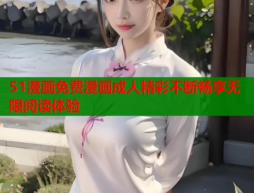 51漫画免费漫画成人精彩不断畅享无限阅读体验 51漫画免费漫画成人精彩不断畅享无限阅读体验