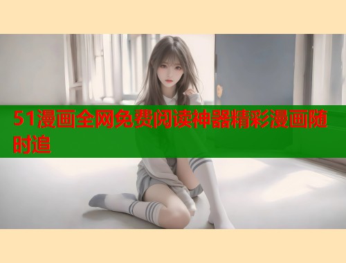51漫画全网免费阅读神器精彩漫画随时追 51漫画全网免费阅读神器精彩漫画随时追