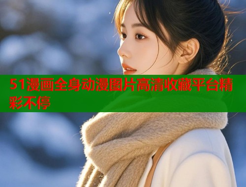 51漫画全身动漫图片高清收藏平台精彩不停 51漫画全身动漫图片高清收藏平台精彩不停