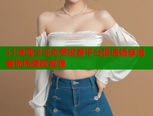 51漫画全部免费观看平台极速畅享海量优质漫画资源 51漫画全部免费观看平台极速畅享海量优质漫画资源
